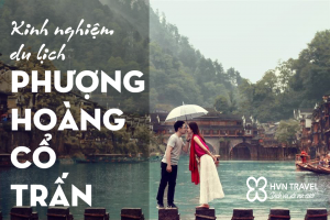 Kinh nghiệm du lịch Phượng Hoàng Cổ Trấn từ A đến Z hay nhất